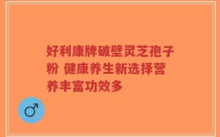 好利康牌破壁灵芝孢子粉 健康养生新选择营养丰富功效多
