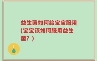 益生菌如何给宝宝服用(宝宝该如何服用益生菌？)