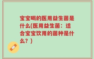 宝宝喝的医用益生菌是什么(医用益生菌：适合宝宝饮用的菌种是什么？)