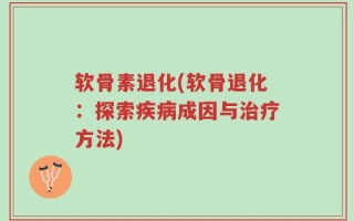 软骨素退化(软骨退化：探索疾病成因与治疗方法)