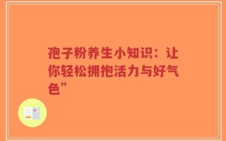 孢子粉养生小知识：让你轻松拥抱活力与好气色”