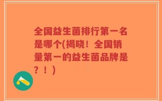 全国益生菌排行第一名是哪个(揭晓！全国销量第一的益生菌品牌是？！)