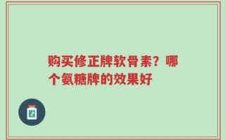 购买修正牌软骨素？哪个氨糖牌的效果好
