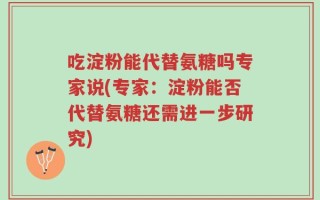 吃淀粉能代替氨糖吗专家说(专家：淀粉能否代替氨糖还需进一步研究)
