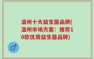 温州十大益生菌品牌(温州市场方案：推荐10款优质益生菌品牌)