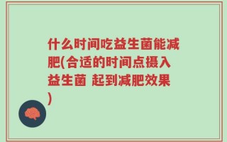 什么时间吃益生菌能减肥(合适的时间点摄入益生菌 起到减肥效果)