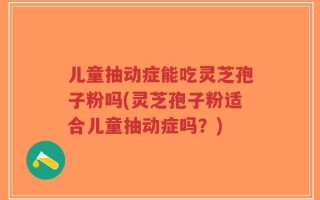 儿童抽动症能吃灵芝孢子粉吗(灵芝孢子粉适合儿童抽动症吗？)