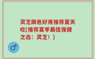 灵芝颜色好用推荐夏天吃(推荐夏季最佳保健之选：灵芝！)
