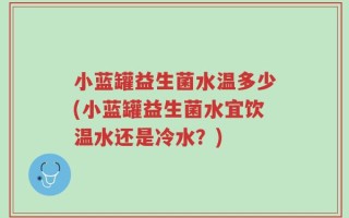 小蓝罐益生菌水温多少(小蓝罐益生菌水宜饮温水还是冷水？)