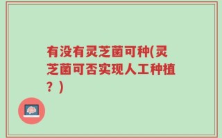 有没有灵芝菌可种(灵芝菌可否实现人工种植？)