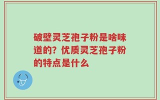 破壁灵芝孢子粉是啥味道的？优质灵芝孢子粉的特点是什么