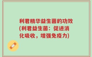 利君精华益生菌的功效(利君益生菌：促进消化吸收，增强免疫力)