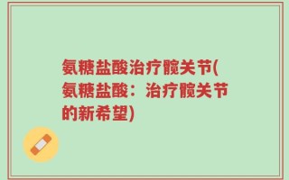 氨糖盐酸治疗髋关节(氨糖盐酸：治疗髋关节的新希望)