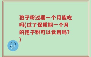 孢子粉过期一个月能吃吗(过了保质期一个月的孢子粉可以食用吗？)