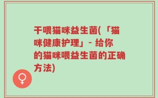 干喂猫咪益生菌(「猫咪健康护理」- 给你的猫咪喂益生菌的正确方法)