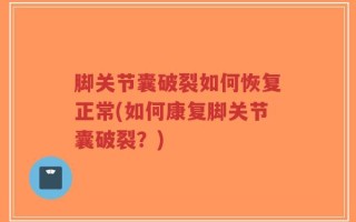 脚关节囊破裂如何恢复正常(如何康复脚关节囊破裂？)