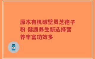 原木有机破壁灵芝孢子粉 健康养生新选择营养丰富功效多