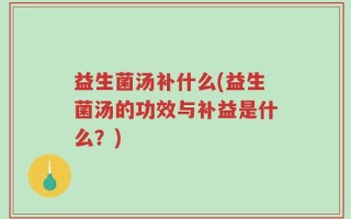 益生菌汤补什么(益生菌汤的功效与补益是什么？)