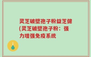 灵芝破壁孢子粉益芝健(灵芝破壁孢子粉：强力增强免疫系统