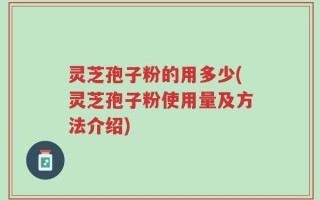 灵芝孢子粉的用多少(灵芝孢子粉使用量及方法介绍)