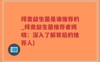 拜奥益生菌是谁推荐的_拜奥益生菌推荐者揭晓：深入了解背后的推荐人)