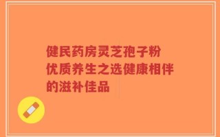 健民药房灵芝孢子粉 优质养生之选健康相伴的滋补佳品