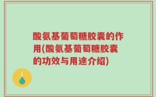 酸氨基葡萄糖胶囊的作用(酸氨基葡萄糖胶囊的功效与用途介绍)