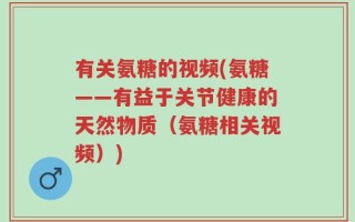 有关氨糖的视频(氨糖——有益于关节健康的天然物质（氨糖相关视频）)