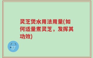 灵芝煲水用法用量(如何适量煮灵芝，发挥其功效)