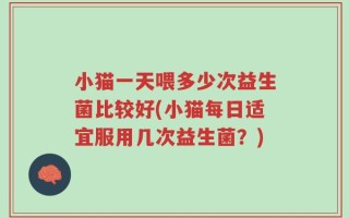 小猫一天喂多少次益生菌比较好(小猫每日适宜服用几次益生菌？)