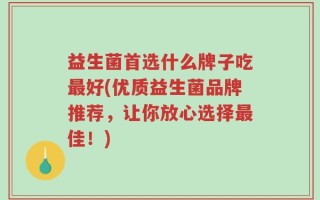 益生菌首选什么牌子吃最好(优质益生菌品牌推荐，让你放心选择最佳！)