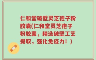 仁和堂破壁灵芝孢子粉胶囊(仁和堂灵芝孢子粉胶囊，精选破壁工艺提取，强化免疫力！)