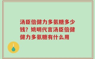 汤臣倍健力多氨糖多少钱？姚明代言汤臣倍健健力多氨糖有什么用