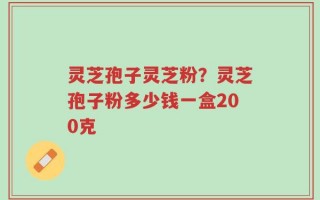 灵芝孢子灵芝粉？灵芝孢子粉多少钱一盒200克
