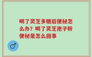 喝了灵芝多糖后便秘怎么办？喝了灵芝孢子粉便秘是怎么回事