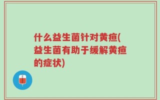 什么益生菌针对黄疸(益生菌有助于缓解黄疸的症状)