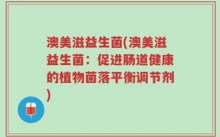 澳美滋益生菌(澳美滋益生菌：促进肠道健康的植物菌落平衡调节剂)