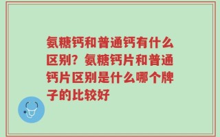 氨糖钙和普通钙有什么区别？氨糖钙片和普通钙片区别是什么哪个牌子的比较好