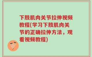 下肢肌肉关节拉伸视频教程(学习下肢肌肉关节的正确拉伸方法，观看视频教程)