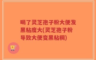 喝了灵芝孢子粉大便发黑粘度大(灵芝孢子粉导致大便变黑粘稠)