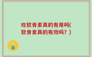吃软骨素真的有用吗(软骨素真的有效吗？)