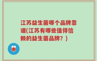 江苏益生菌哪个品牌靠谱(江苏有哪些值得信赖的益生菌品牌？)