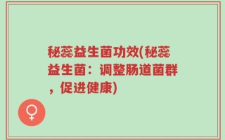 秘蕊益生菌功效(秘蕊益生菌：调整肠道菌群，促进健康)