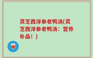 灵芝西洋参老鸭汤(灵芝西洋参老鸭汤：营养补品！)