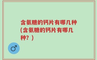 含氨糖的钙片有哪几种(含氨糖的钙片有哪几种？)