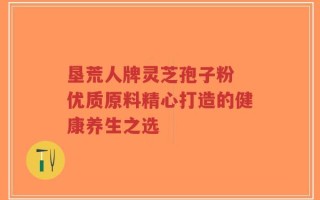 垦荒人牌灵芝孢子粉 优质原料精心打造的健康养生之选