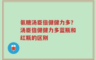 氨糖汤臣倍健健力多？汤臣倍健健力多蓝瓶和红瓶的区别