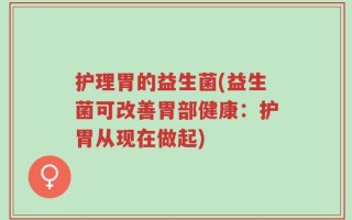 护理胃的益生菌(益生菌可改善胃部健康：护胃从现在做起)