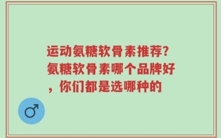 运动氨糖软骨素推荐？氨糖软骨素哪个品牌好，你们都是选哪种的