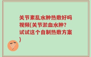 关节紊乱水肿热敷好吗视频(关节淤血水肿？试试这个自制热敷方案)